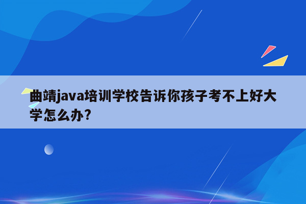 曲靖java培训学校告诉你孩子考不上好大学怎么办?