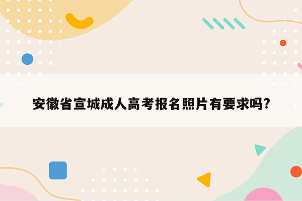 安徽省宣城成人高考报名照片有要求吗?