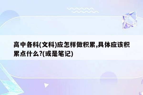高中各科(文科)应怎样做积累,具体应该积累点什么?(或是笔记)