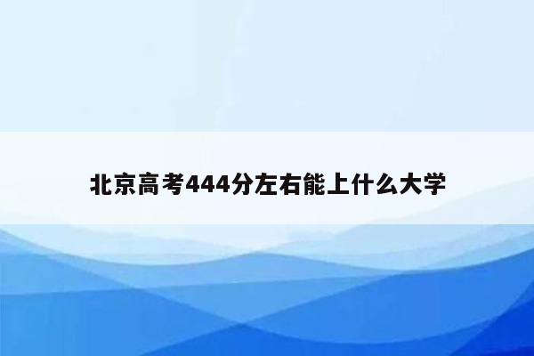 北京高考444分左右能上什么大学