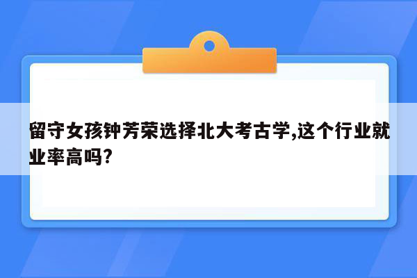 留守女孩钟芳荣选择北大考古学,这个行业就业率高吗?