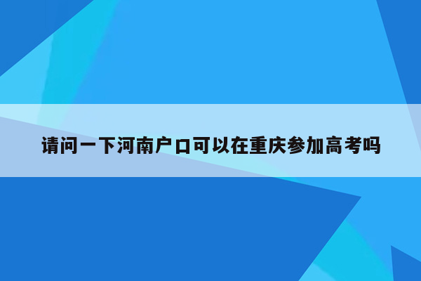 请问一下河南户口可以在重庆参加高考吗