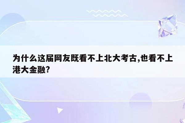 为什么这届网友既看不上北大考古,也看不上港大金融?