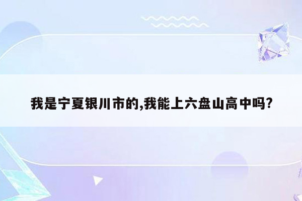 我是宁夏银川市的,我能上六盘山高中吗?