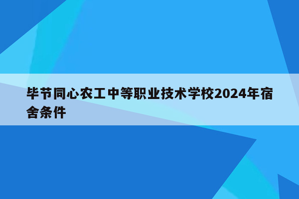 毕节同心农工中等职业技术学校2024年宿舍条件