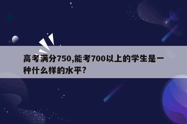 高考满分750,能考700以上的学生是一种什么样的水平?