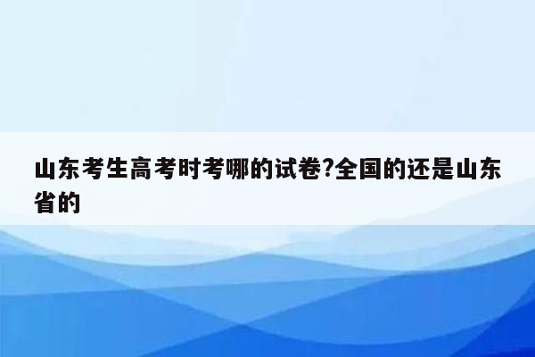 山东考生高考时考哪的试卷?全国的还是山东省的