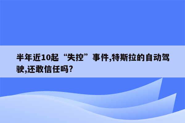 半年近10起“失控”事件,特斯拉的自动驾驶,还敢信任吗?