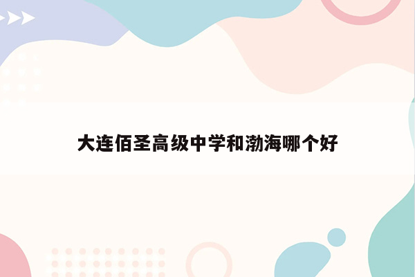 大连佰圣高级中学和渤海哪个好