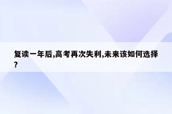 复读一年后,高考再次失利,未来该如何选择?