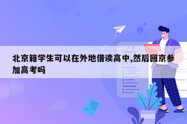 北京籍学生可以在外地借读高中,然后回京参加高考吗