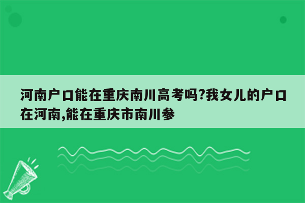河南户口能在重庆南川高考吗?我女儿的户口在河南,能在重庆市南川参
