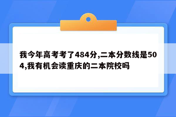 我今年高考考了484分,二本分数线是504,我有机会读重庆的二本院校吗