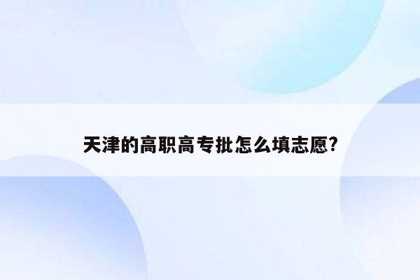 天津的高职高专批怎么填志愿?