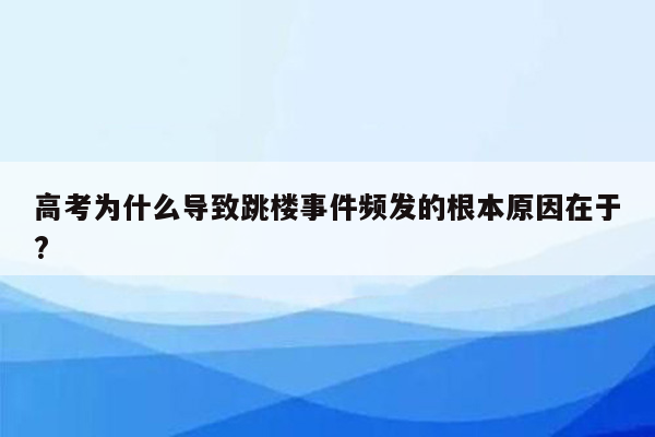 高考为什么导致跳楼事件频发的根本原因在于?