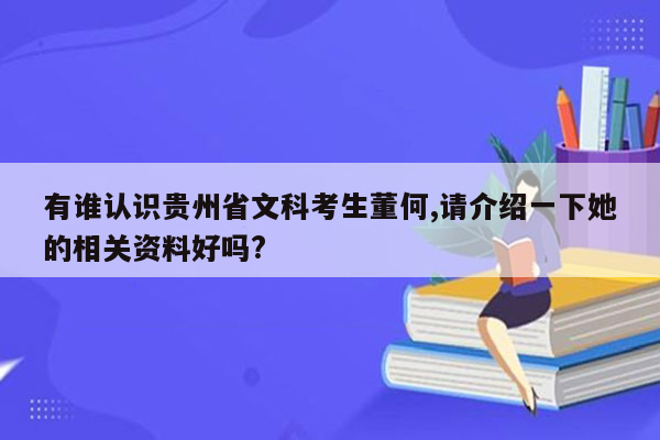 有谁认识贵州省文科考生董何,请介绍一下她的相关资料好吗?