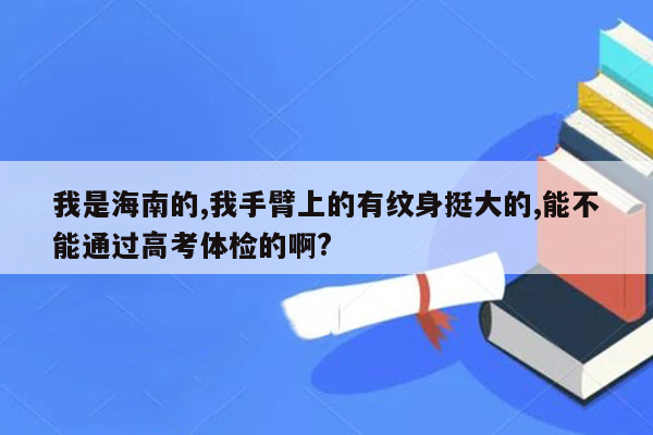 我是海南的,我手臂上的有纹身挺大的,能不能通过高考体检的啊?