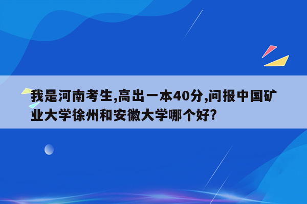 我是河南考生,高出一本40分,问报中国矿业大学徐州和安徽大学哪个好?
