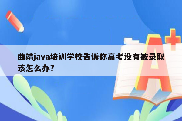 曲靖java培训学校告诉你高考没有被录取该怎么办?