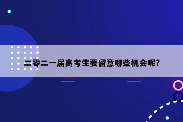 二零二一届高考生要留意哪些机会呢?