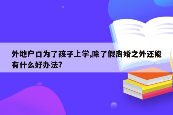 外地户口为了孩子上学,除了假离婚之外还能有什么好办法?