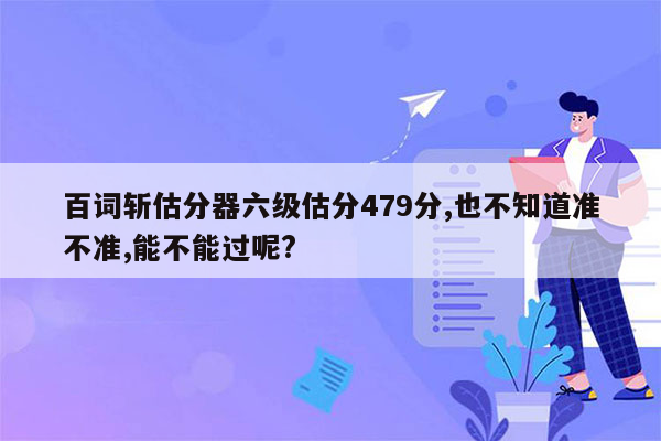 百词斩估分器六级估分479分,也不知道准不准,能不能过呢?