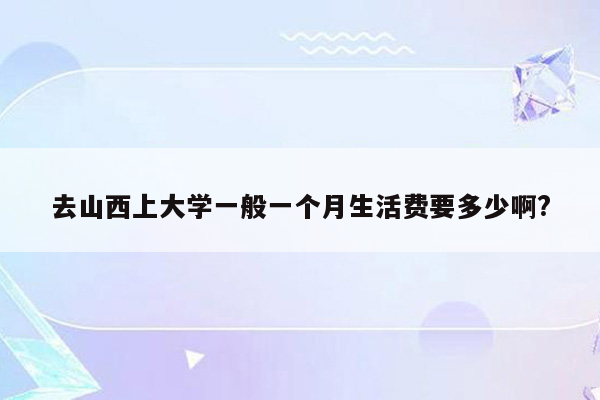 去山西上大学一般一个月生活费要多少啊?
