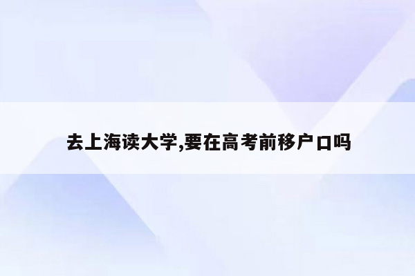 去上海读大学,要在高考前移户口吗