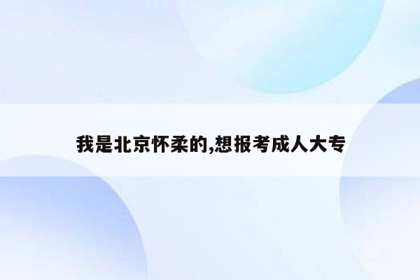 我是北京怀柔的,想报考成人大专