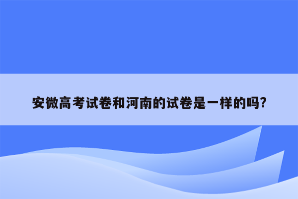 安微高考试卷和河南的试卷是一样的吗?