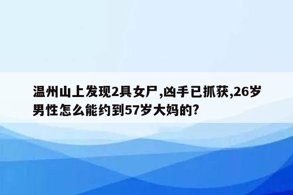 温州山上发现2具女尸,凶手已抓获,26岁男性怎么能约到57岁大妈的?