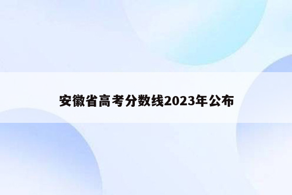 安徽省高考分数线2023年公布