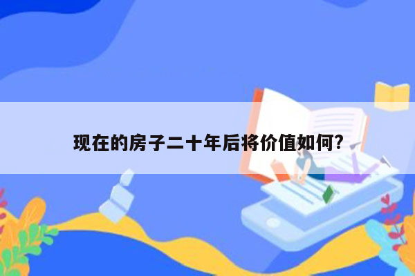 现在的房子二十年后将价值如何?