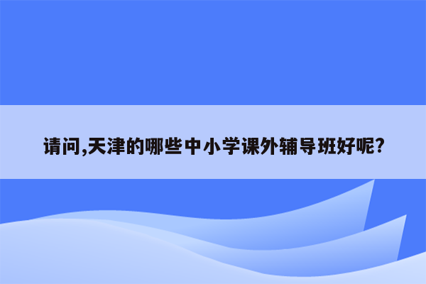 请问,天津的哪些中小学课外辅导班好呢?