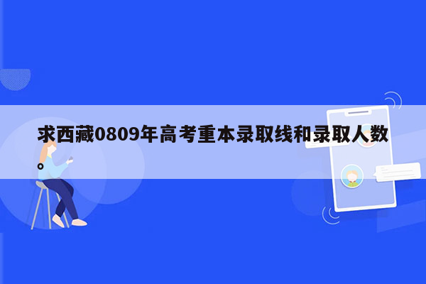 求西藏0809年高考重本录取线和录取人数。