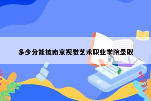 多少分能被南京视觉艺术职业学院录取