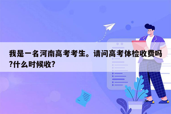 我是一名河南高考考生。请问高考体检收费吗?什么时候收?