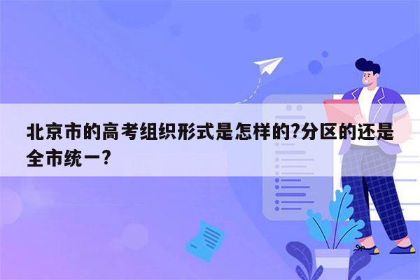 北京市的高考组织形式是怎样的?分区的还是全市统一?