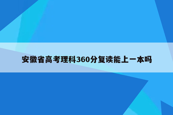 安徽省高考理科360分复读能上一本吗