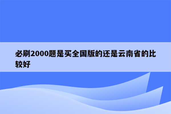 必刷2000题是买全国版的还是云南省的比较好