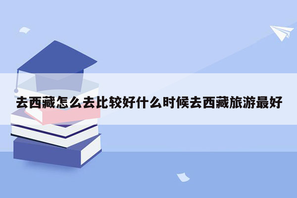 去西藏怎么去比较好什么时候去西藏旅游最好