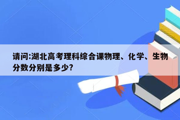 请问:湖北高考理科综合课物理、化学、生物分数分别是多少?