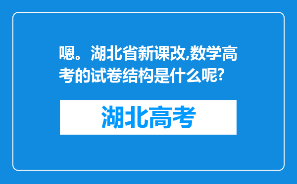 嗯。湖北省新课改,数学高考的试卷结构是什么呢?