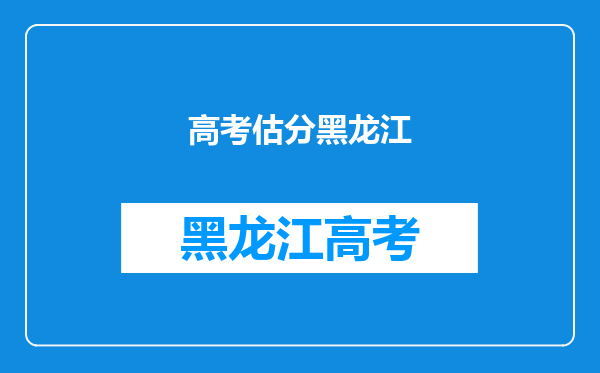 为什么黑龙江的高考是先估分后报志愿?什么时候可以改?