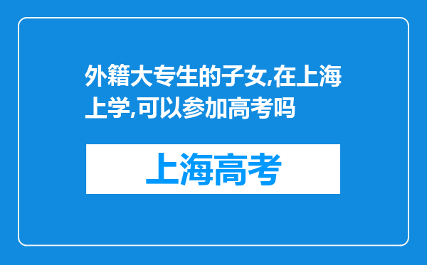 外籍大专生的子女,在上海上学,可以参加高考吗
