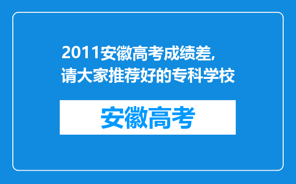2011安徽高考成绩差,请大家推荐好的专科学校