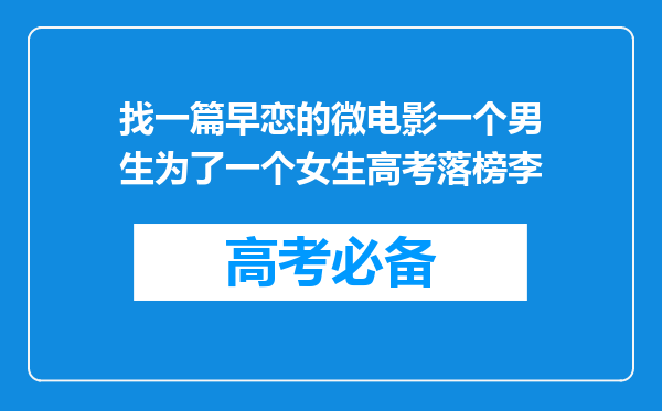 找一篇早恋的微电影一个男生为了一个女生高考落榜李