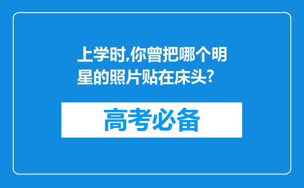 上学时,你曾把哪个明星的照片贴在床头?