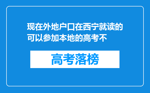 现在外地户口在西宁就读的可以参加本地的高考不