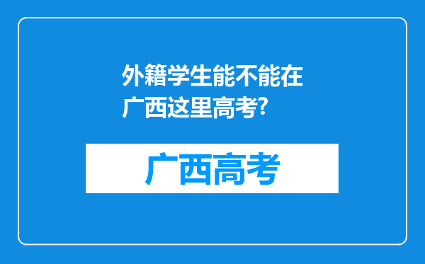 外籍学生能不能在广西这里高考?